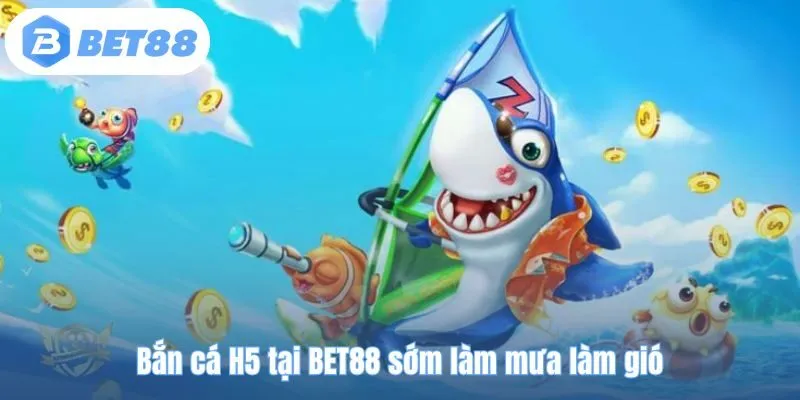Bắn cá H5 tại BET88 sớm làm mưa làm gió
