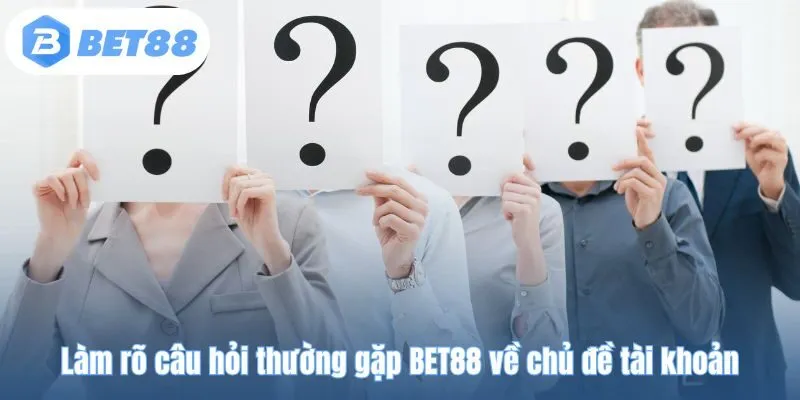 Làm rõ câu hỏi thường gặp BET88 về chủ đề tài khoản